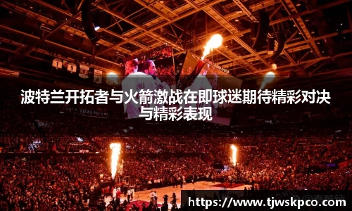波特兰开拓者与火箭激战在即球迷期待精彩对决与精彩表现